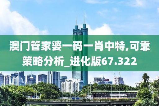 澳门管家婆一码一肖中特,可靠策略分析_进化版67.322