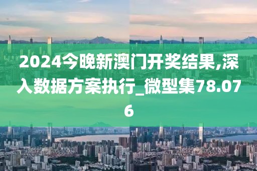 2024今晚新澳门开奖结果,深入数据方案执行_微型集78.076
