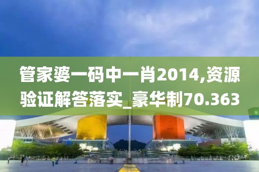 管家婆一码中一肖2014,资源验证解答落实_豪华制70.363