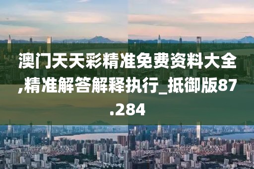 澳门天天彩精准免费资料大全,精准解答解释执行_抵御版87.284