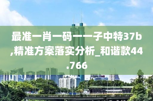 最准一肖一码一一子中特37b,精准方案落实分析_和谐款44.766