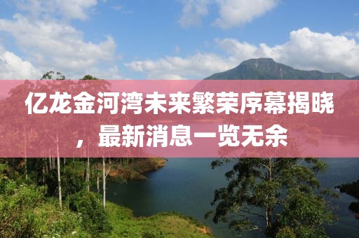 亿龙金河湾未来繁荣序幕揭晓，最新消息一览无余