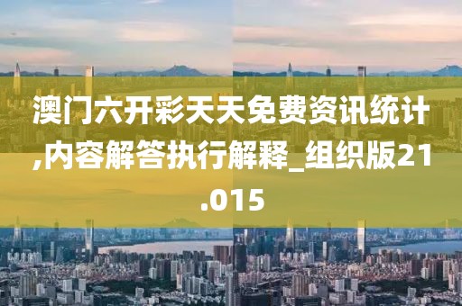 澳门六开彩天天免费资讯统计,内容解答执行解释_组织版21.015