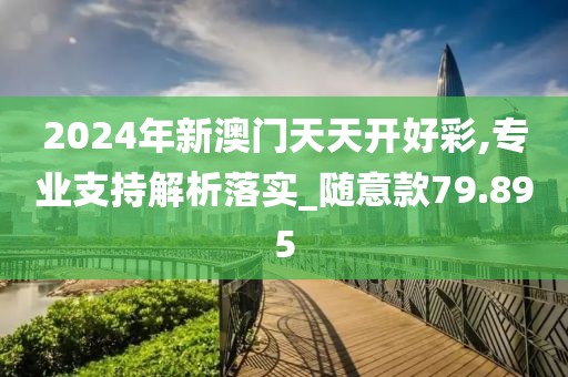 2024年新澳门天天开好彩,专业支持解析落实_随意款79.895
