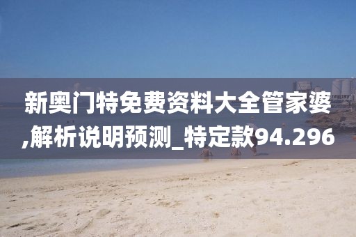 新奥门特免费资料大全管家婆,解析说明预测_特定款94.296