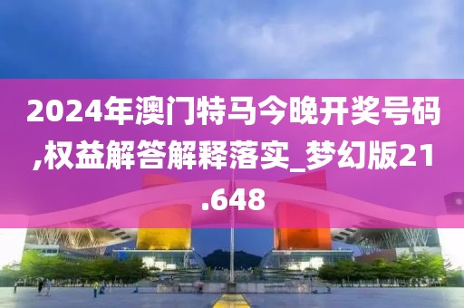 2024年澳门特马今晚开奖号码,权益解答解释落实_梦幻版21.648