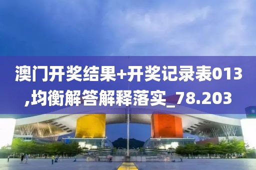 澳门开奖结果+开奖记录表013,均衡解答解释落实_78.203