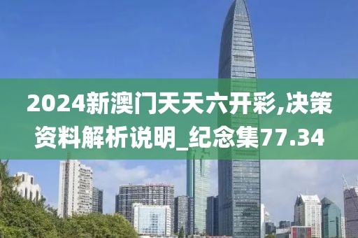 2024新澳门天天六开彩,决策资料解析说明_纪念集77.34
