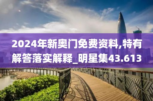 2024年新奥门免费资料,特有解答落实解释_明星集43.613