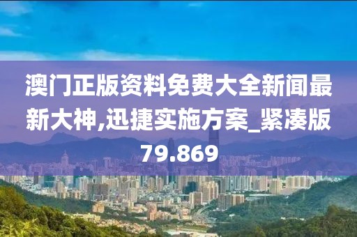 澳门正版资料免费大全新闻最新大神,迅捷实施方案_紧凑版79.869