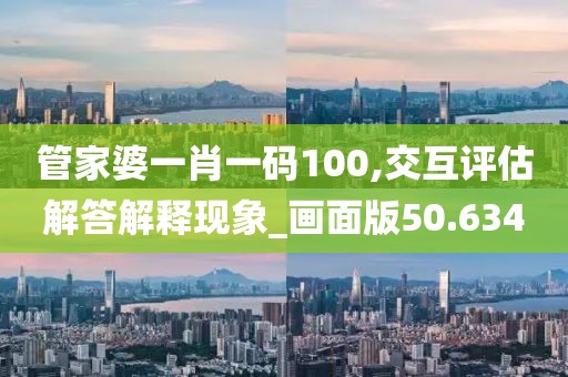 管家婆一肖一码100,交互评估解答解释现象_画面版50.634