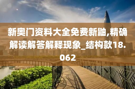 新奥门资料大全免费新鼬,精确解读解答解释现象_结构款18.062