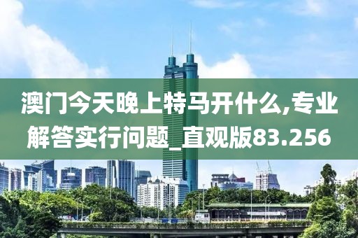 澳门今天晚上特马开什么,专业解答实行问题_直观版83.256