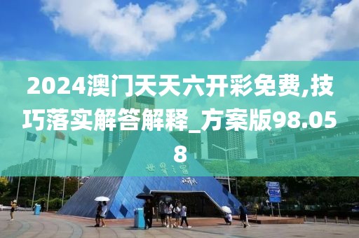 2024澳门天天六开彩免费,技巧落实解答解释_方案版98.058