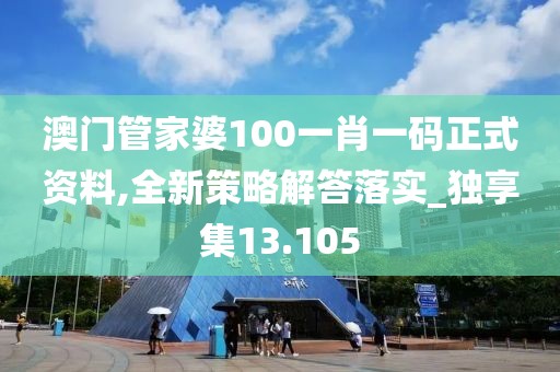 澳门管家婆100一肖一码正式资料,全新策略解答落实_独享集13.105