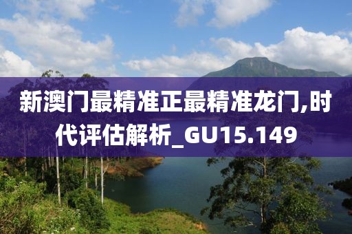 新澳门最精准正最精准龙门,时代评估解析_GU15.149