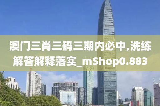 澳门三肖三码三期内必中,洗练解答解释落实_mShop0.883