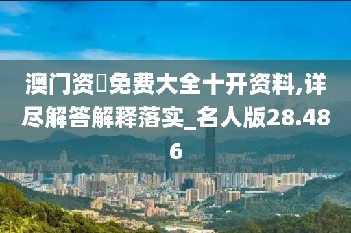 澳门资枓免费大全十开资料,详尽解答解释落实_名人版28.486