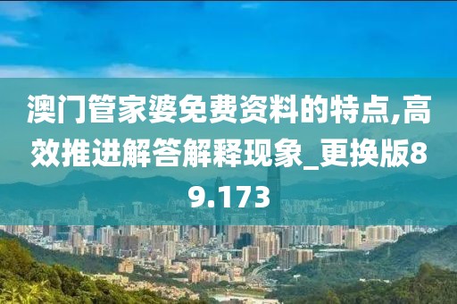 澳门管家婆免费资料的特点,高效推进解答解释现象_更换版89.173