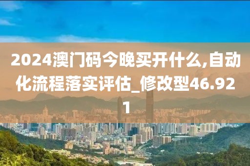 2024澳门码今晚买开什么,自动化流程落实评估_修改型46.921