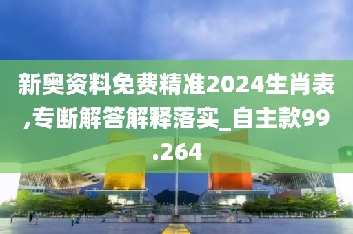 新奥资料免费精准2024生肖表,专断解答解释落实_自主款99.264
