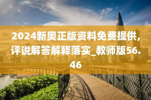 2024新奥正版资料免费提供,评说解答解释落实_教师版56.46
