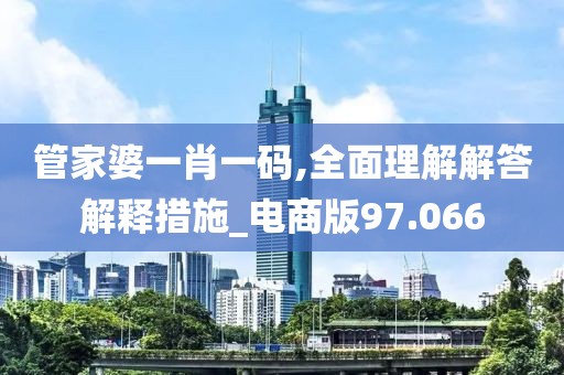 管家婆一肖一码,全面理解解答解释措施_电商版97.066