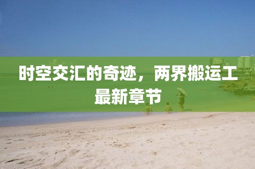时空交汇的奇迹，两界搬运工最新章节