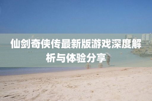 仙剑奇侠传最新版游戏深度解析与体验分享