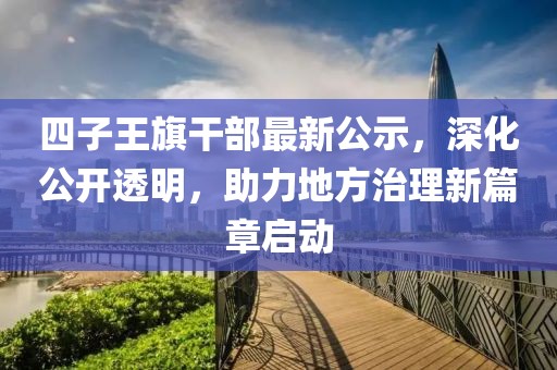 四子王旗干部最新公示，深化公开透明，助力地方治理新篇章启动