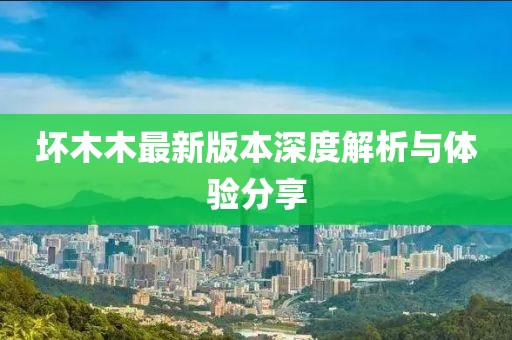 坏木木最新版本深度解析与体验分享