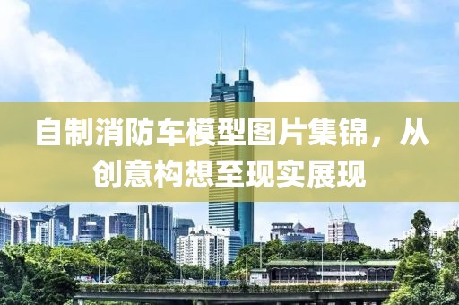 自制消防车模型图片集锦，从创意构想至现实展现