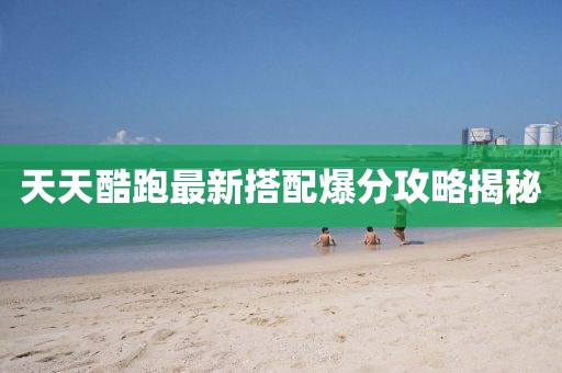天天酷跑最新搭配爆分攻略揭秘
