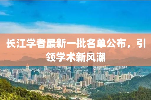 长江学者最新一批名单公布，引领学术新风潮