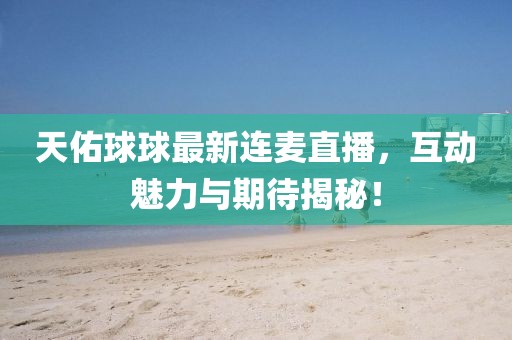 天佑球球最新连麦直播，互动魅力与期待揭秘！