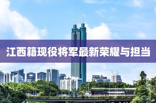 江西籍现役将军最新荣耀与担当