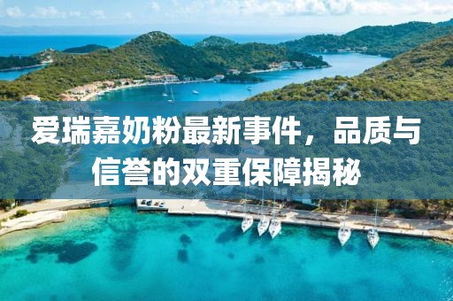 爱瑞嘉奶粉最新事件，品质与信誉的双重保障揭秘