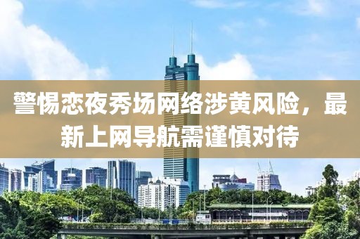 警惕恋夜秀场网络涉黄风险，最新上网导航需谨慎对待