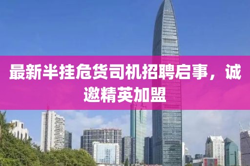 最新半挂危货司机招聘启事，诚邀精英加盟