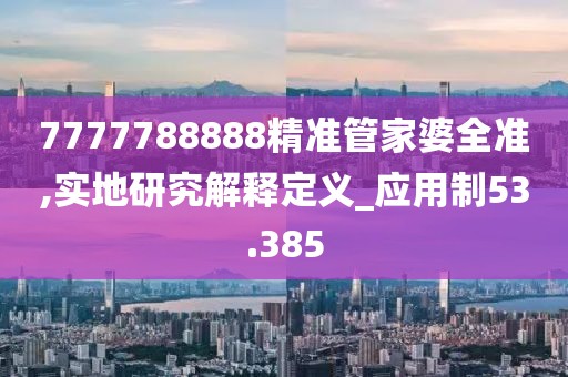 7777788888精准管家婆全准,实地研究解释定义_应用制53.385