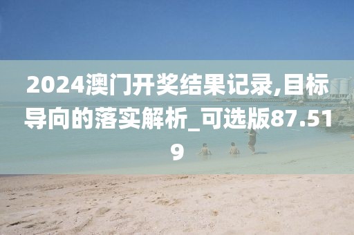 2024澳门开奖结果记录,目标导向的落实解析_可选版87.519