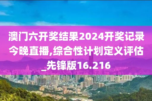 澳门六开奖结果2024开奖记录今晚直播,综合性计划定义评估_先锋版16.216