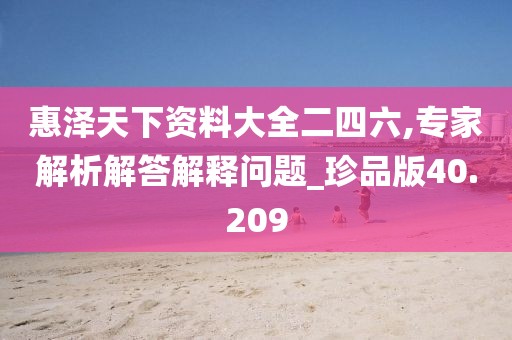 惠泽天下资料大全二四六,专家解析解答解释问题_珍品版40.209