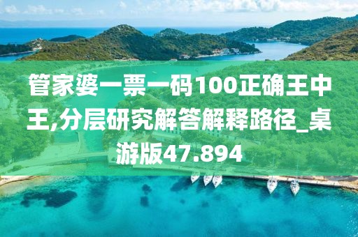 管家婆一票一码100正确王中王,分层研究解答解释路径_桌游版47.894