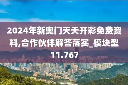 2024年新奥门天天开彩免费资料,合作伙伴解答落实_模块型11.767