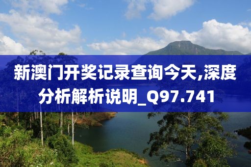 新澳门开奖记录查询今天,深度分析解析说明_Q97.741