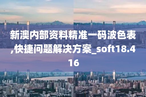 新澳内部资料精准一码波色表,快捷问题解决方案_soft18.416