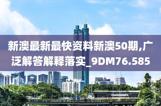 新澳最新最快资料新澳50期,广泛解答解释落实_9DM76.585