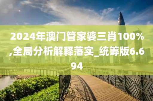2024年澳门管家婆三肖100%,全局分析解释落实_统筹版6.694