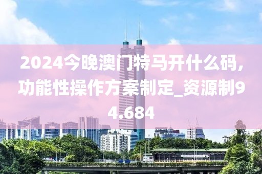 2024今晚澳门特马开什么码,功能性操作方案制定_资源制94.684